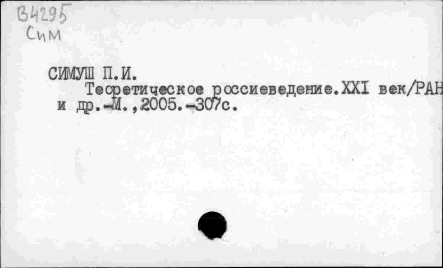 ﻿вед Сим
СИМУШ П.И.
Теоретическое россиеведение.XXI век/PAH и др. 4L . 2005.-307с.